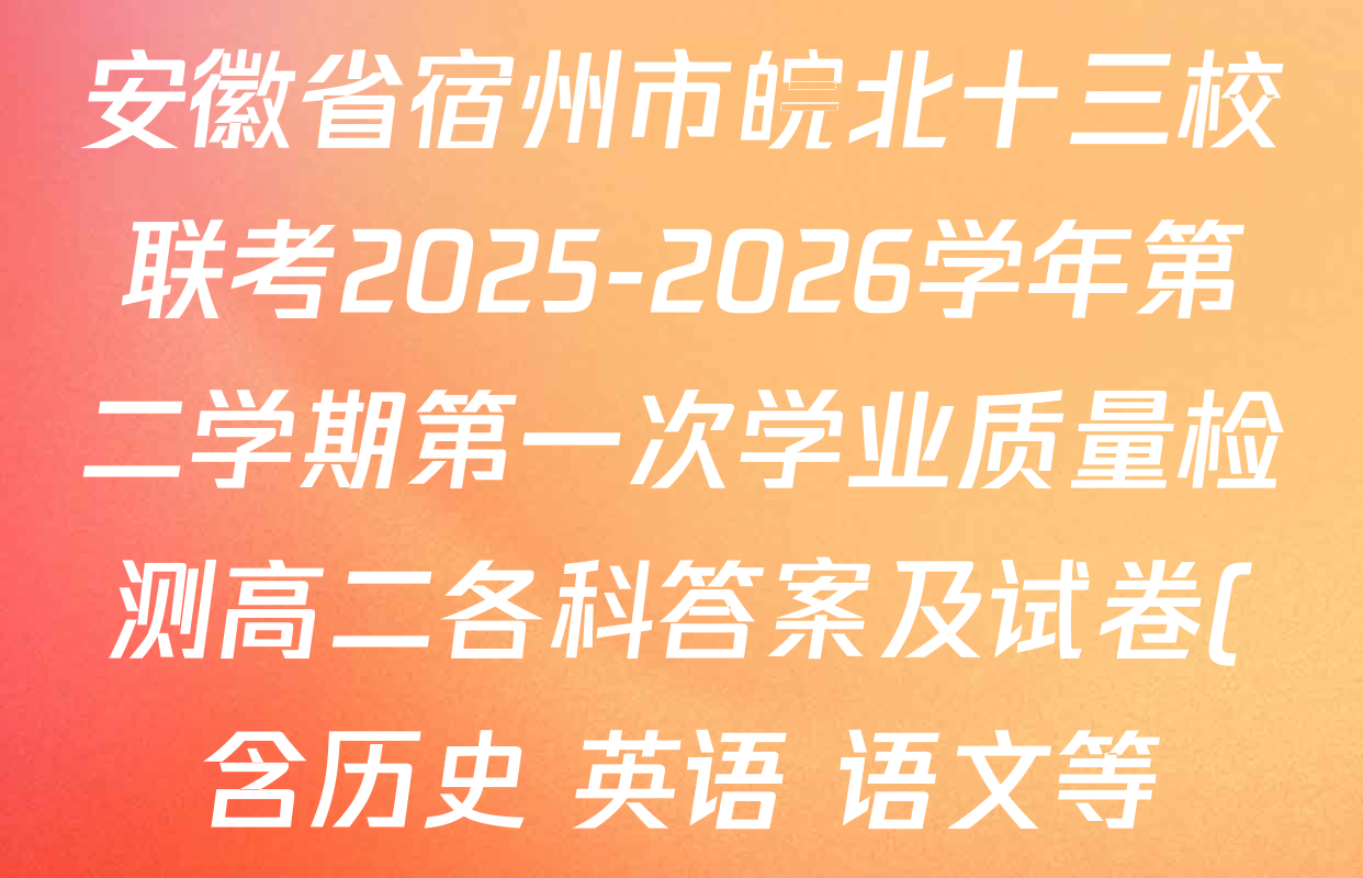 安徽省宿州市皖北十三校联考2025-2026学年第二学期第一次学业质量检测高二各科答案及试卷(含历史 英语 语文等) 安徽省宿州市皖北十三校联考2025-2026学年第二学期第一次学业质量检测高二各科答案及试卷(含历史 英语 语文等)